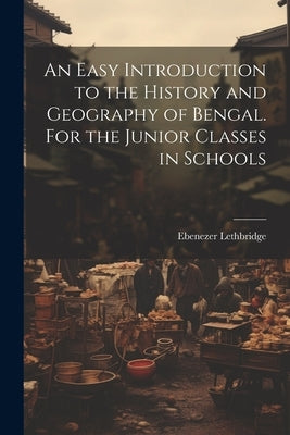 An Easy Introduction to the History and Geography of Bengal. For the Junior Classes in Schools by Lethbridge, Ebenezer
