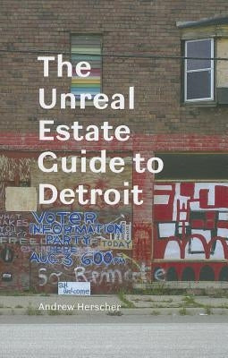 The Unreal Estate Guide to Detroit by Herscher, Andrew