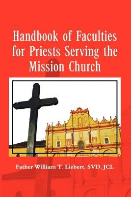 Handbook of Faculties for Priests Serving the Mission Church by Liebert, Father William T. Svdjcl