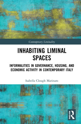 Inhabiting Liminal Spaces: Informalities in Governance, Housing, and Economic Activity in Contemporary Italy by Clough Marinaro, Isabella