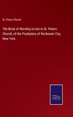 The Book of Worship in Use in St. Peters Church, of the Presbytery of Rochester City, New York by St Peters Church