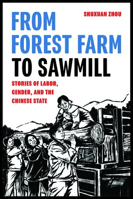 From Forest Farm to Sawmill: Stories of Labor, Gender, and the Chinese State by Zhou, Shuxuan