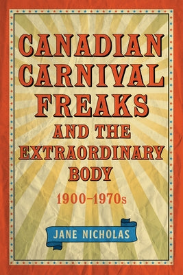 Canadian Carnival Freaks and the Extraordinary Body, 1900-1970s by Nicholas, Jane
