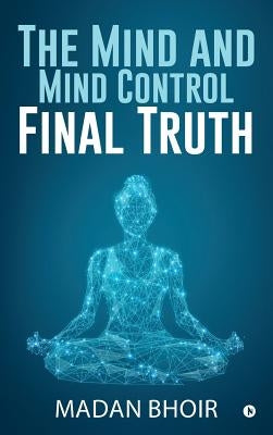 The Mind and Mind Control - Final Truth by Madan Bhoir