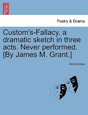 Custom's-Fallacy, a Dramatic Sketch in Three Acts. Never Performed. [By James M. Grant.] by Anonymous