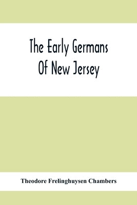 The Early Germans Of New Jersey: Their History, Churches, And Genealogies by Frelinghuysen Chambers, Theodore