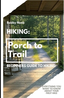 Hiking: Porch to Trail: Beginners guide to hiking: where to go, what to bring, when to go and why go. by Neeb, Bobby