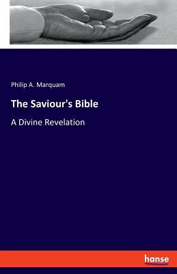 The Saviour's Bible: A Divine Revelation by Marquam, Philip a.