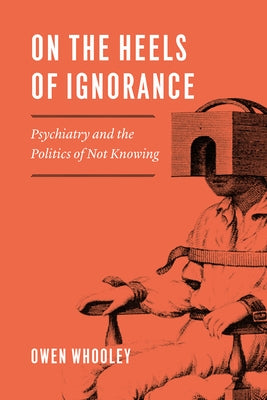 On the Heels of Ignorance: Psychiatry and the Politics of Not Knowing by Whooley, Owen