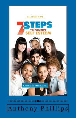 7 Steps To Positive Self Esteem: All I Need Is Me by Phillips, Anthony
