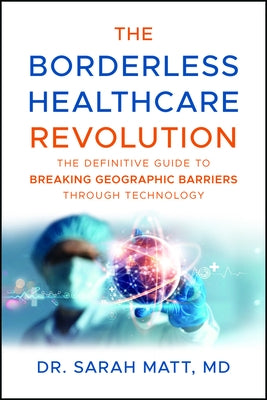 The Borderless Healthcare Revolution: The Definitive Guide to Breaking Geographic Barriers Through Technology by Matt, Sarah