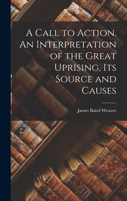 A Call to Action. An Interpretation of the Great Uprising, Its Source and Causes by Weaver, James Baird
