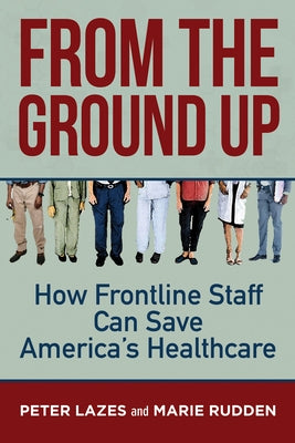 From the Ground Up: How Frontline Staff Can Save Americas Healthcare by Lazes, Peter
