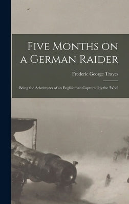 Five Months on a German Raider: Being the Adventures of an Englishman Captured by the 'Wolf' by Trayes, Frederic George