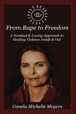 From Rape to Freedom: A Nondual & Loving Approach to Healing Violence Inside & Out by Meyers, Canela Michelle