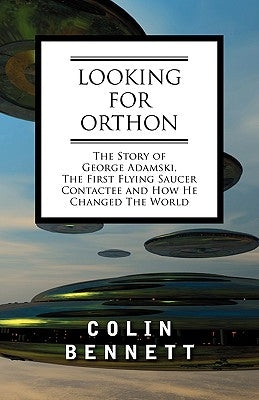 Looking for Orthon: The Story of George Adamski, the First Flying Saucer Contactee, and How He Changed the World by Bennett, Colin