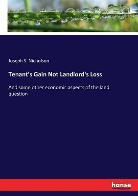 Tenant's Gain Not Landlord's Loss: And some other economic aspects of the land question by Nicholson, Joseph S.