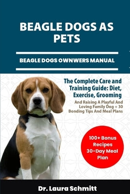 Beagle Dogs as Pets - Beagle Dogs Ownwers Manual: The Complete Care and Training Guide: Diet, Exercise, Grooming, And Raising A Playful And Loving Fam by Schmitt, Laura