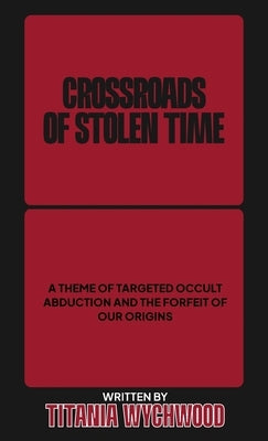 Crossroads of Stolen Time: A Theme of Targeted Occult Abduction and The Forfeit of Our Origins by Wychwood, Titania