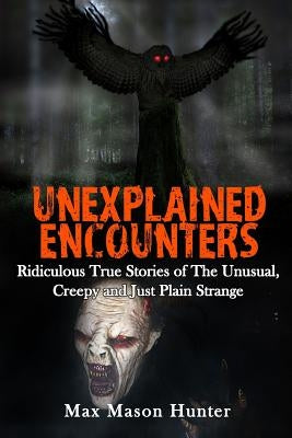Unexplained Encounters: Ridiculous True Stories of The Unusual, Creepy and Just Plain Strange by Hunter, Max Mason