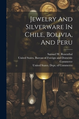 Jewelry And Silverware In Chile, Bolivia, And Peru by United States Dept of Commerce