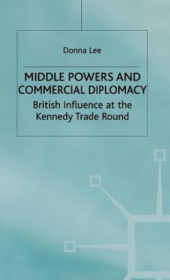 Middle Powers & Commercial Diplomacy: British Influence at the Kennedy Trade Round by Lee, D.