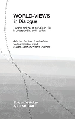 World-Views in Dialogue: Towards renewal of the Golden Rule, in understanding and in action: Study and Anthology by Bak, Henk