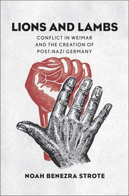 Lions and Lambs: Conflict in Weimar and the Creation of Post-Nazi Germany by Strote, Noah Benezra