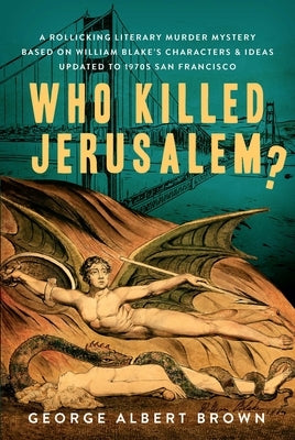 Who Killed Jerusalem?: A Rollicking Literary Murder Mystery Based on William Blake's Characters & Ideas Updated to 1970s San Francisco by Brown, George