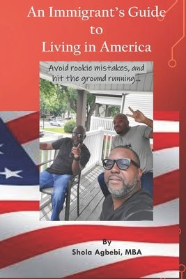 An Immigrant's Guide to Living in America: avoid rookie mistakes, hit the ground running..... by Agbebi, Shola