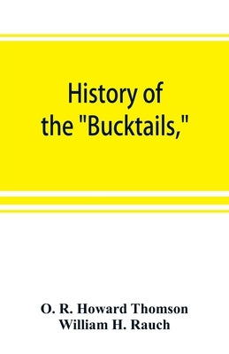 History of the Bucktails, Kane rifle regiment of the Pennsylvania reserve corps (13th Pennsylvania reserves, 42nd of the line) by R. Howard Thomson, O.