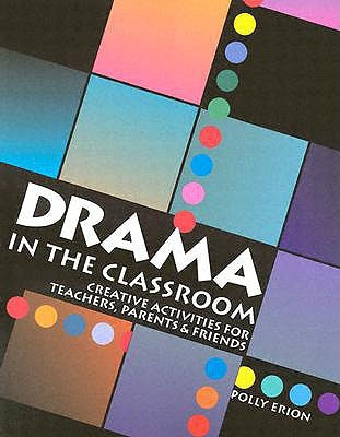 Drama in the Classroom: Creative Activities for Teachers, Parents and Friends by Erion, Polly