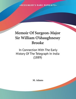 Memoir Of Surgeon-Major Sir William O'shaughnessy Brooke: In Connection With The Early History Of The Telegraph In India (1889) by Adams, M.
