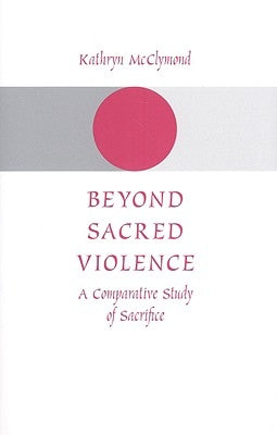 Beyond Sacred Violence: A Comparative Study of Sacrifice by McClymond, Kathryn