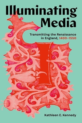 Illuminating Media: Transmitting the Renaissance in England, 1400-1550 by Kennedy, Kathleen E.