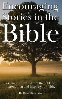 Encouraging Stories in the Bible: Fascinating stories from the Bible will strengthen and inspire your faith by Kazemian, Daniel
