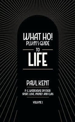 What Ho! Plum's Guide to Life - Volume 1: P.G. Wodehouse on Food, Sport, Love, Money, and Class: Food, Sport, Love, Money, and Class by Kent, Paul