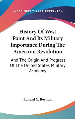 History Of West Point And Its Military Importance During The American Revolution: And The Origin And Progress Of The United States Military Academy by Boynton, Edward C.