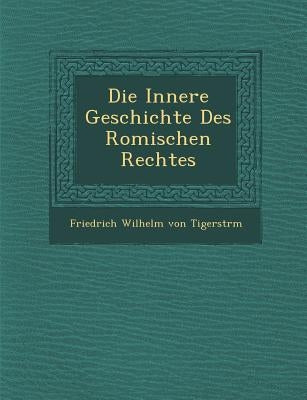 Die Innere Geschichte Des Romischen Rechtes by Friedrich Wilhelm Von Tigerstr M.