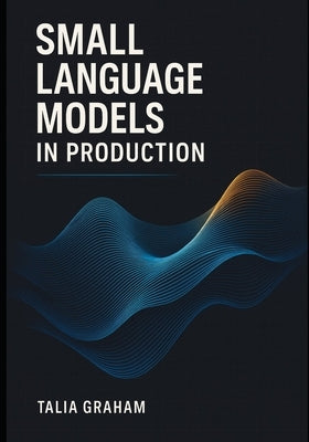 Small Language Models in Production: Optimizing inference, reducing costs, and delivering enterprise-ready AI with quantization and distillation metho by Graham, Talia