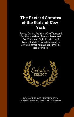 The Revised Statutes of the State of New-York: Passed During the Years One Thousand Eight Hundred and Twenty-Seven, and One Thousand Eight Hundred and by Butler, Benjamin Franklin