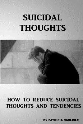 Suicidal Thoughts: How to Reduce suicidal Thoughts and Tendencies by Carlisle, Patricia a.