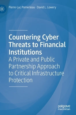 Countering Cyber Threats to Financial Institutions: A Private and Public Partnership Approach to Critical Infrastructure Protection by Pomerleau, Pierre-Luc
