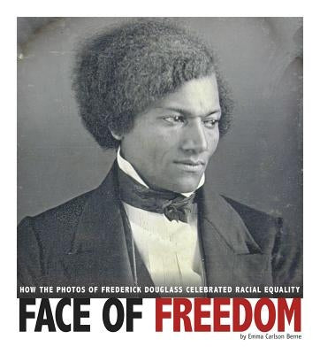 Face of Freedom: How the Photos of Frederick Douglass Celebrated Racial Equality by Carlson-Berne, Emma