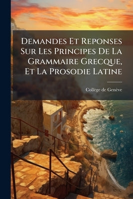 Demandes Et Reponses Sur Les Principes De La Grammaire Grecque, Et La Prosodie Latine by Genève, Collège de