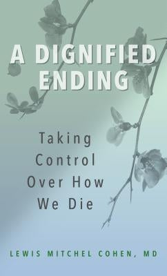 A Dignified Ending: Taking Control Over How We Die by Cohen M. D., Lewis M.