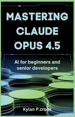 Mastering Claude Opus 4.5: AI for Beginners and Senior Developers: Building Reliable and Scalable AI Systems with Advanced Prompting Techniques and Ta by P. Crook, Kylan
