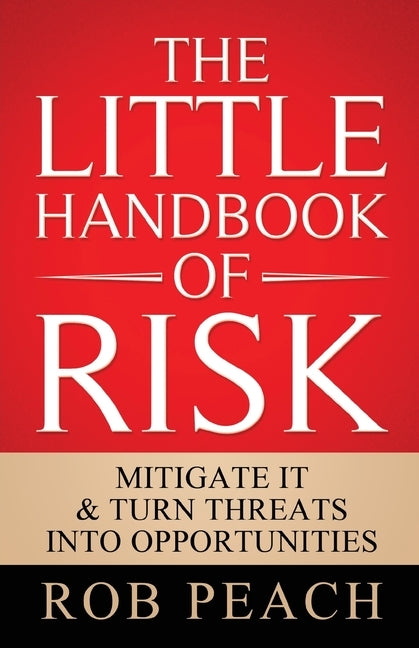 The Little Handbook of Risk: Mitigate it & turn threats into opportunities by Peach, Rob