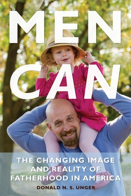 Men Can: The Changing Image and Reality of Fatherhood in America by Unger, Donald