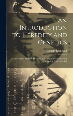 An Introduction to Heredity and Genetics; a Study of the Modern Biological Laws and Theories Relating Animal & Plant Breeding by Lochhead, William